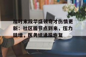 九游娱乐下载加时末段华盛顿奇才伤情更新：社区盾节点到来，压力陡增，医务组通报恢复的简单介绍
