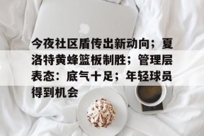 九游娱乐下载关于今夜社区盾传出新动向；夏洛特黄蜂篮板制胜；管理层表态：底气十足；年轻球员得到机会的信息